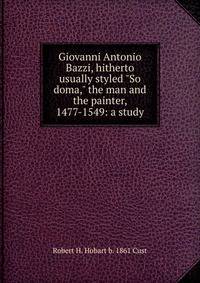 Giovanni Antonio Bazzi, hitherto usually styled "So doma," the man and the painter, 1477-1549: a study
