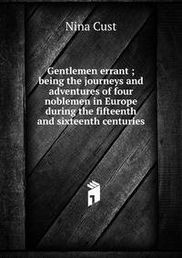 Gentlemen errant ; being the journeys and adventures of four noblemen in Europe during the fifteenth and sixteenth centuries