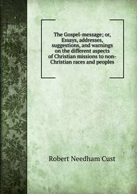 The Gospel-message; or, Essays, addresses, suggestions, and warnings on the different aspects of Christian missions to non-Christian races and peoples