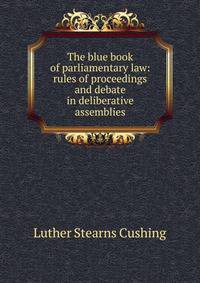 The blue book of parliamentary law: rules of proceedings and debate in deliberative assemblies