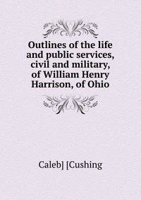 Outlines of the life and public services, civil and military, of William Henry Harrison, of Ohio