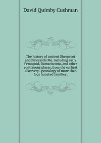 The history of ancient Sheepscot and Newcastle Me. including early Pemaquid, Damariscotta, and other contiguous places, from the earliest discovery . genealogy of more than four hundred families;