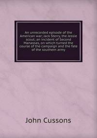 An unrecorded episode of the American war; Jack Sterry, the Jessie scout; an incident of Second Manassas, on which turned the course of the campaign and the fate of the southern army