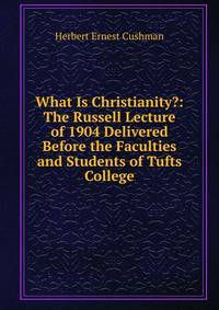 What Is Christianity?: The Russell Lecture of 1904 Delivered Before the Faculties and Students of Tufts College