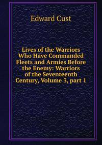 Lives of the Warriors Who Have Commanded Fleets and Armies Before the Enemy: Warriors of the Seventeenth Century, Volume 3, part 1
