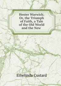 Hester Warwick; Or, the Triumph of Faith, a Tale of the Old World and the New .