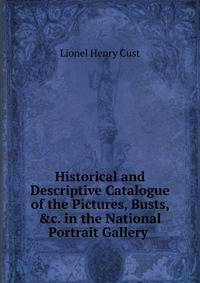 Historical and Descriptive Catalogue of the Pictures, Busts, &amp;c. in the National Portrait Gallery .