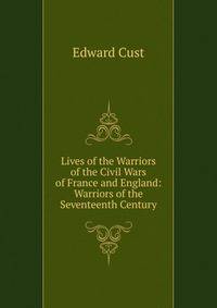 Lives of the Warriors of the Civil Wars of France and England: Warriors of the Seventeenth Century