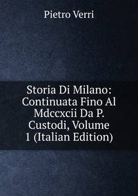 Storia Di Milano: Continuata Fino Al Mdccxcii Da P. Custodi, Volume 1 (Italian Edition)