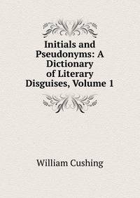 Initials and Pseudonyms: A Dictionary of Literary Disguises, Volume 1
