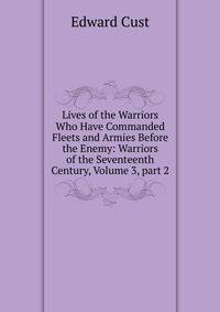 Lives of the Warriors Who Have Commanded Fleets and Armies Before the Enemy: Warriors of the Seventeenth Century, Volume 3, part 2