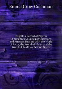 Insight; a Record of Psychic Experiences: A Series of Questions and Answers Dealing with the World of Facts, the World of Ideals and the World of Realities Beyond Death