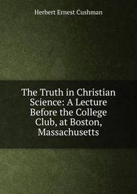 The Truth in Christian Science: A Lecture Before the College Club, at Boston, Massachusetts