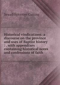 Historical vindications: a discourse on the province and uses of Baptist history : . with appendixes containing historical notes and confessions of faith