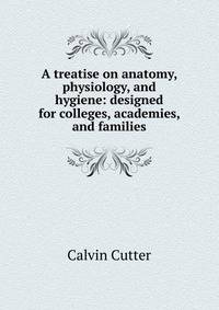 A treatise on anatomy, physiology, and hygiene: designed for colleges, academies, and families