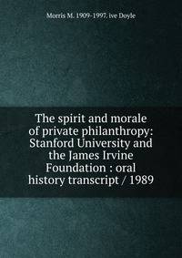 The spirit and morale of private philanthropy: Stanford University and the James Irvine Foundation : oral history transcript / 1989