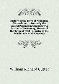 History of the Town of Arlington, Massachusetts: Formerly the Second Precinct in Cambridge Or District of Menotomy, Afterward the Town of West . Register of the Inhabitants of the Precinct