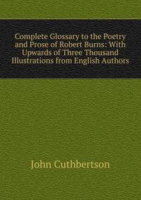 Complete Glossary to the Poetry and Prose of Robert Burns: With Upwards of Three Thousand Illustrations from English Authors