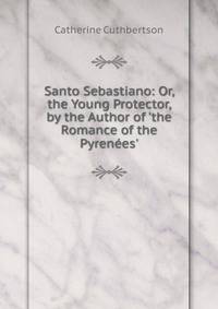 Santo Sebastiano: Or, the Young Protector, by the Author of 'the Romance of the Pyren?es'.