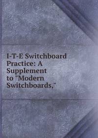 I-T-E Switchboard Practice: A Supplement to "Modern Switchboards,"