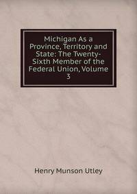 Michigan As a Province, Territory and State: The Twenty-Sixth Member of the Federal Union, Volume 3