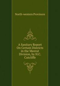 A Sanitary Report On Certain Districts in the Meerut Division, by H.C. Cutcliffe