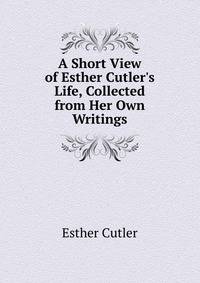 A Short View of Esther Cutler's Life, Collected from Her Own Writings