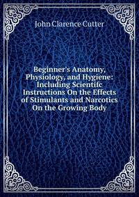 Beginner's Anatomy, Physiology, and Hygiene: Including Scientifc Instructions On the Effects of Stimulants and Narcotics On the Growing Body
