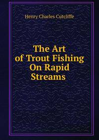 The Art of Trout Fishing On Rapid Streams .