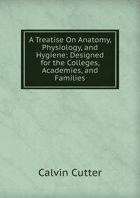 A Treatise On Anatomy, Physiology, and Hygiene: Designed for the Colleges, Academies, and Families