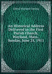 An Historical Address Delivered in the First Parish Church, Wayland, Mass., Sunday, June 25, 1911