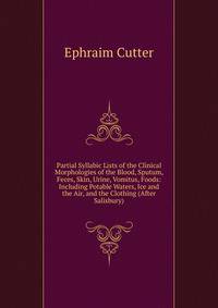 Partial Syllabic Lists of the Clinical Morphologies of the Blood, Sputum, Feces, Skin, Urine, Vomitus, Foods: Including Potable Waters, Ice and the Air, and the Clothing (After Salisbury).