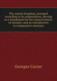 The animal kingdom, arranged according to its organization, serving as a foundation for the natural history of animals: and an introduction to comparative anatomy