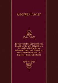 Recherches Sur Les Ossemens Fossiles,: Ou L'on R?tablit Les Caract?res De Plusieurs Animaux Dont Les R?volutions Du Globe Ont D?truit Les Esp?ces; (French Edition)