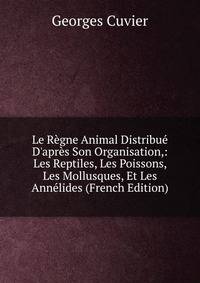 Le R?gne Animal Distribu? D'apr?s Son Organisation,: Les Reptiles, Les Poissons, Les Mollusques, Et Les Ann?lides (French Edition)