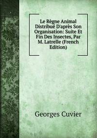 Le R?gne Animal Distribu? D'apr?s Son Organisation: Suite Et Fin Des Insectes, Par M. Latrelle (French Edition)