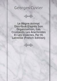 Le R?gne Animal Distribu? D'apr?s Son Organisation,: Les Crustac?s, Les Arachnides Et Les Insectes, Par M. Latreille (French Edition)