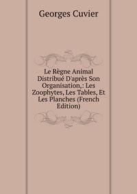 Le R?gne Animal Distribu? D'apr?s Son Organisation,: Les Zoophytes, Les Tables, Et Les Planches (French Edition)