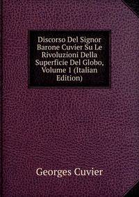 Discorso Del Signor Barone Cuvier Su Le Rivoluzioni Della Superficie Del Globo, Volume 1 (Italian Edition)