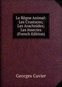 Le Regne Animal: Les Crustaces; Les Arachnides; Les Insectes (French Edition)