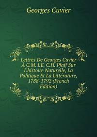 Lettres De Georges Cuvier ? C.M. I.E. C.H. Pfaff Sur L'histoire Naturelle, La Politique Et La Litt?rature, 1788-1792 (French Edition)