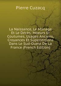 La Naissance, Le Mariage Et Le Deces: Moeurs Et Coutumes, Usages Anciens, Croyances Et Superstitions Dans Le Sud-Ouest De La France (French Edition)