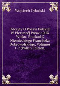 Odczyty O Poezyi Polskiej W Pierwszej Poowie XIX Wieku: Przekad Z Niemieckiego Franciszka Dobrowolskiego, Volumes 1-2 (Polish Edition)