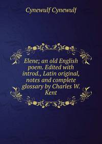 Elene; an old English poem. Edited with introd., Latin original, notes and complete glossary by Charles W. Kent