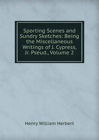 Sporting Scenes and Sundry Sketches: Being the Miscellaneous Writings of J. Cypress, Jr. Pseud., Volume 2