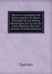 OEuvres Compl?tes De Saint Cyprien, Tr. Nouv., Pr?c?d?e D'une Notice Historique Sur La Vie Du Saint Docteur, Par N.S. Guillon (French Edition)