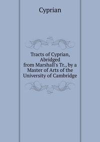 Tracts of Cyprian, Abridged from Marshall's Tr., by a Master of Arts of the University of Cambridge