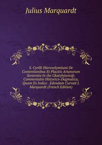 S. Cyrilli Hierosolymitani De Contentionibus Et Placitis Arianorum Sententia In the Gkatyhyseis@. Commentatio Historico-Dogmatica, Quam Ex Indice . Edendam Curvait J. Marquardt (French Edition)