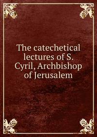 The catechetical lectures of S. Cyril, Archbishop of Jerusalem