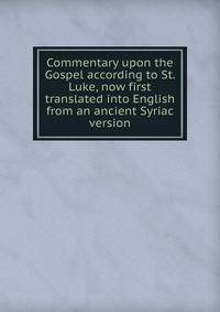 Commentary upon the Gospel according to St. Luke, now first translated into English from an ancient Syriac version